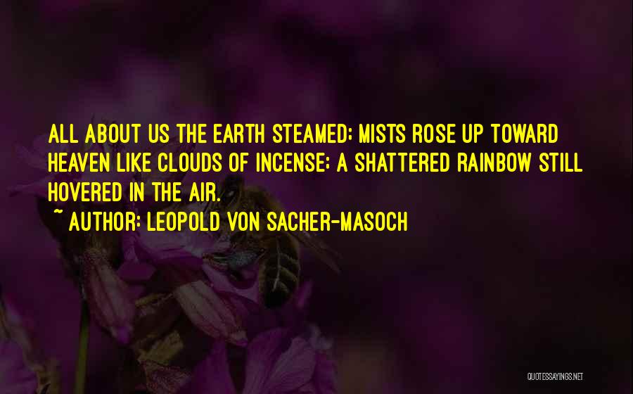 Leopold Von Sacher-Masoch Quotes: All About Us The Earth Steamed; Mists Rose Up Toward Heaven Like Clouds Of Incense; A Shattered Rainbow Still Hovered