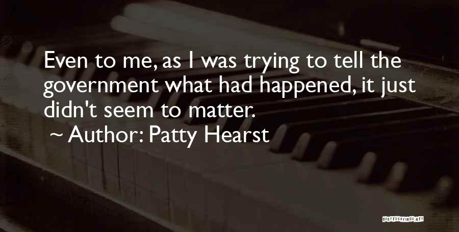 Patty Hearst Quotes: Even To Me, As I Was Trying To Tell The Government What Had Happened, It Just Didn't Seem To Matter.