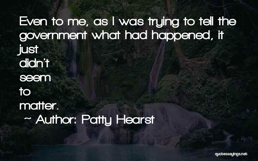 Patty Hearst Quotes: Even To Me, As I Was Trying To Tell The Government What Had Happened, It Just Didn't Seem To Matter.