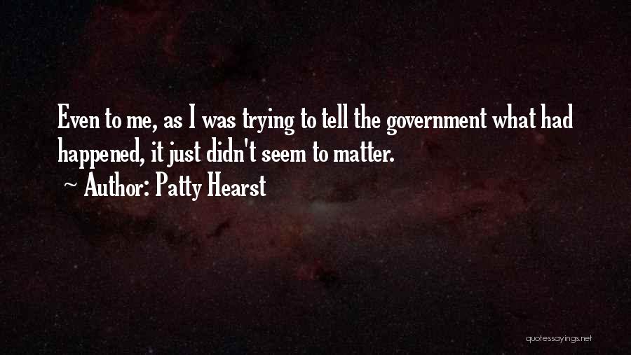 Patty Hearst Quotes: Even To Me, As I Was Trying To Tell The Government What Had Happened, It Just Didn't Seem To Matter.