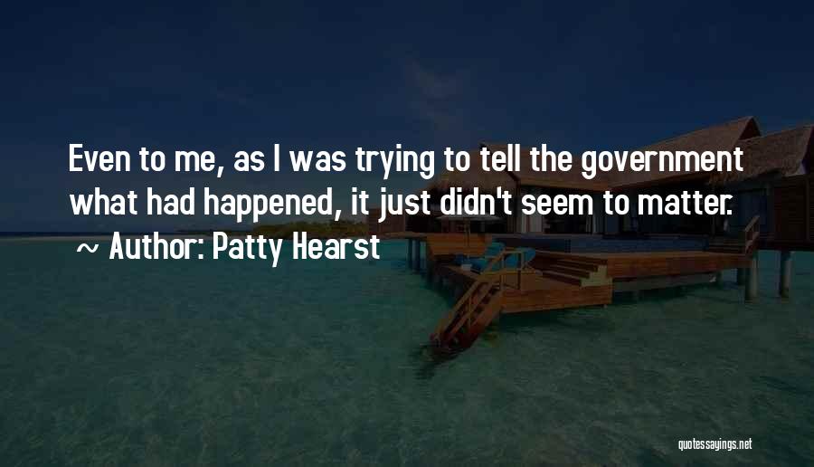 Patty Hearst Quotes: Even To Me, As I Was Trying To Tell The Government What Had Happened, It Just Didn't Seem To Matter.