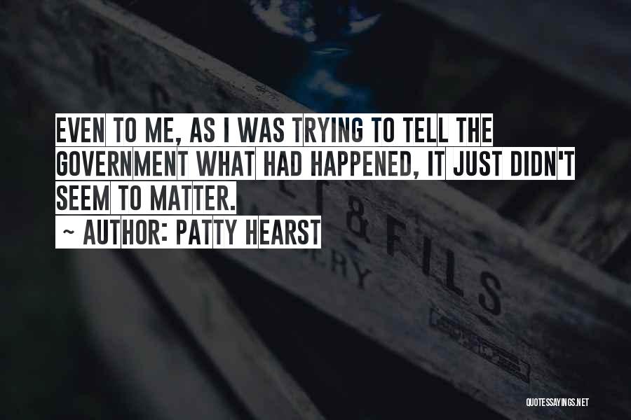 Patty Hearst Quotes: Even To Me, As I Was Trying To Tell The Government What Had Happened, It Just Didn't Seem To Matter.