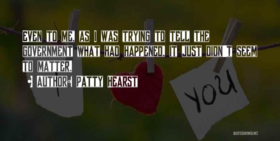 Patty Hearst Quotes: Even To Me, As I Was Trying To Tell The Government What Had Happened, It Just Didn't Seem To Matter.