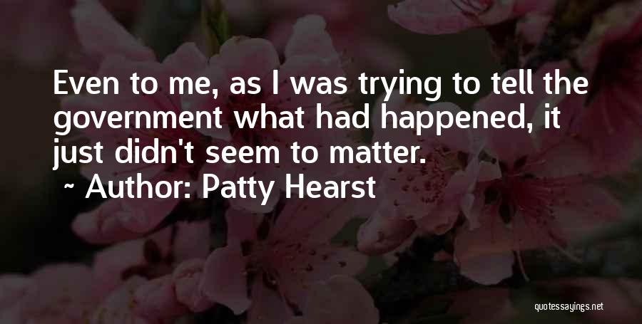 Patty Hearst Quotes: Even To Me, As I Was Trying To Tell The Government What Had Happened, It Just Didn't Seem To Matter.