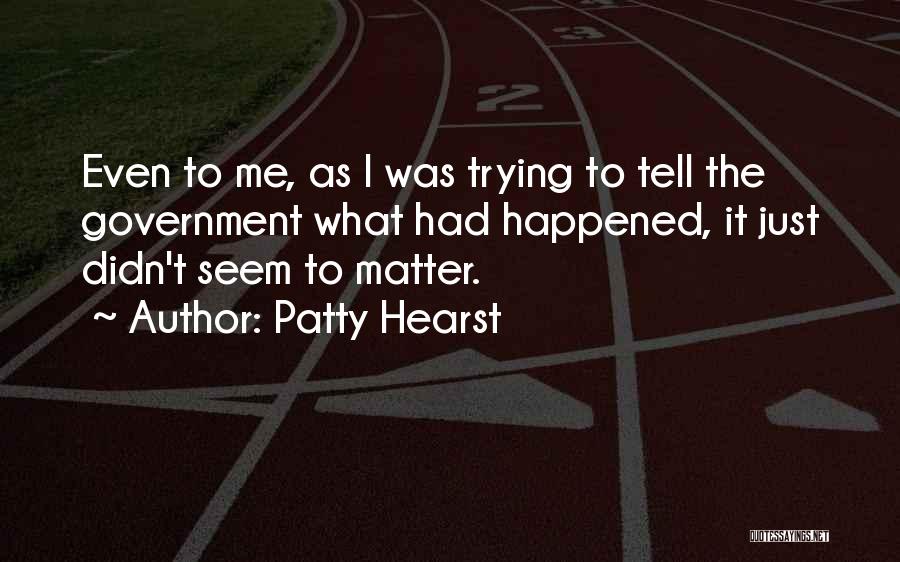 Patty Hearst Quotes: Even To Me, As I Was Trying To Tell The Government What Had Happened, It Just Didn't Seem To Matter.