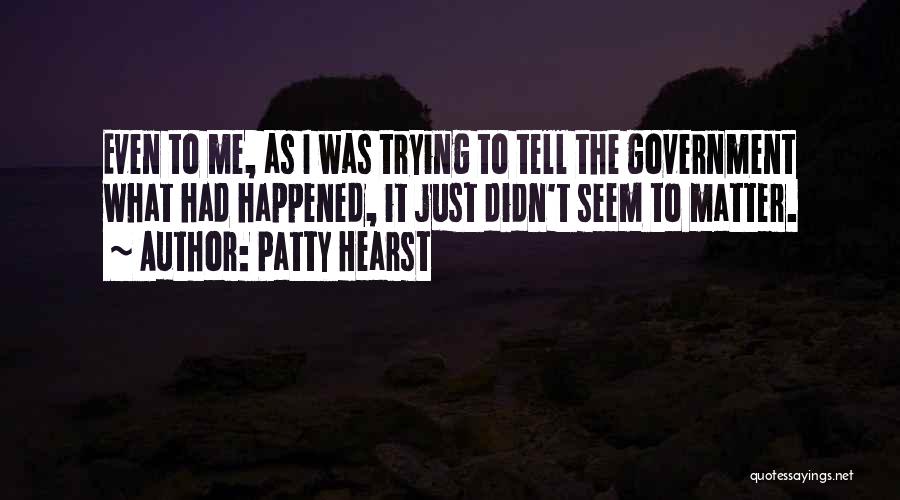 Patty Hearst Quotes: Even To Me, As I Was Trying To Tell The Government What Had Happened, It Just Didn't Seem To Matter.