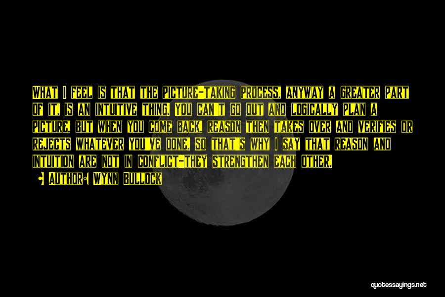Wynn Bullock Quotes: What I Feel Is That The Picture-taking Process, Anyway A Greater Part Of It, Is An Intuitive Thing. You Can't