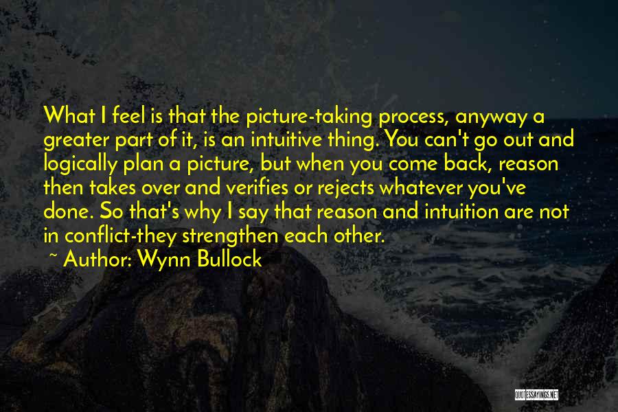 Wynn Bullock Quotes: What I Feel Is That The Picture-taking Process, Anyway A Greater Part Of It, Is An Intuitive Thing. You Can't