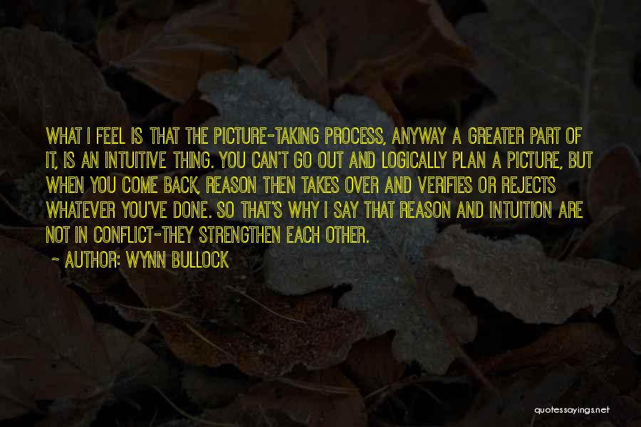 Wynn Bullock Quotes: What I Feel Is That The Picture-taking Process, Anyway A Greater Part Of It, Is An Intuitive Thing. You Can't