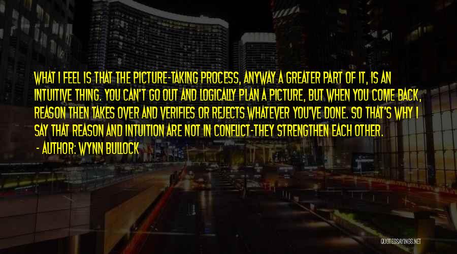 Wynn Bullock Quotes: What I Feel Is That The Picture-taking Process, Anyway A Greater Part Of It, Is An Intuitive Thing. You Can't