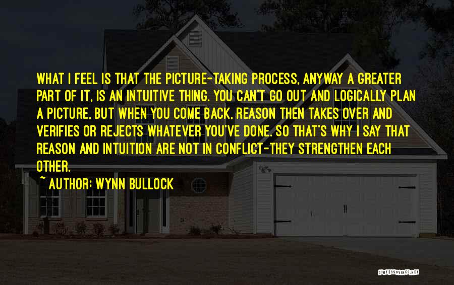 Wynn Bullock Quotes: What I Feel Is That The Picture-taking Process, Anyway A Greater Part Of It, Is An Intuitive Thing. You Can't