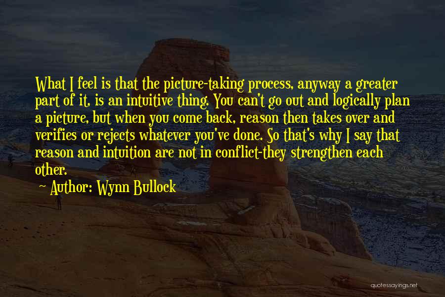 Wynn Bullock Quotes: What I Feel Is That The Picture-taking Process, Anyway A Greater Part Of It, Is An Intuitive Thing. You Can't