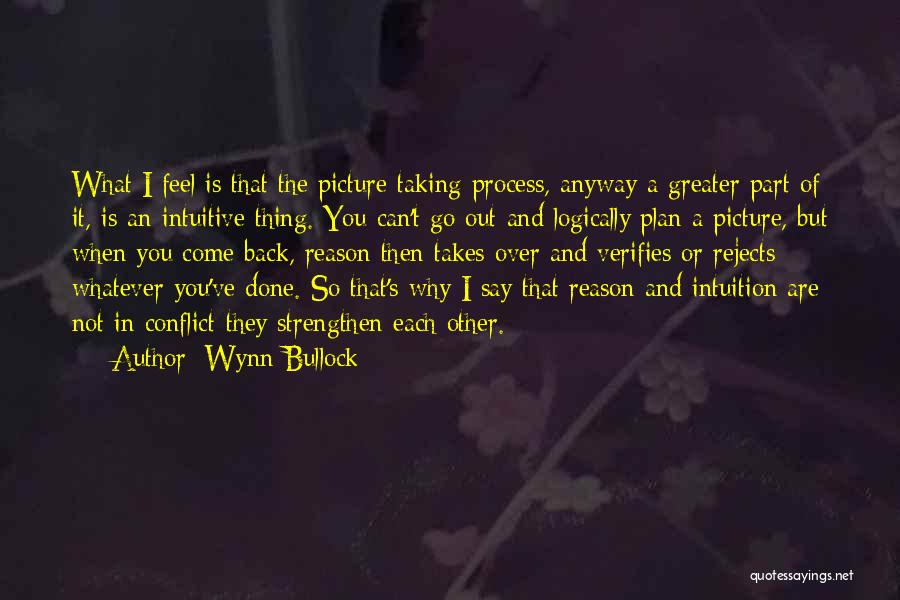 Wynn Bullock Quotes: What I Feel Is That The Picture-taking Process, Anyway A Greater Part Of It, Is An Intuitive Thing. You Can't