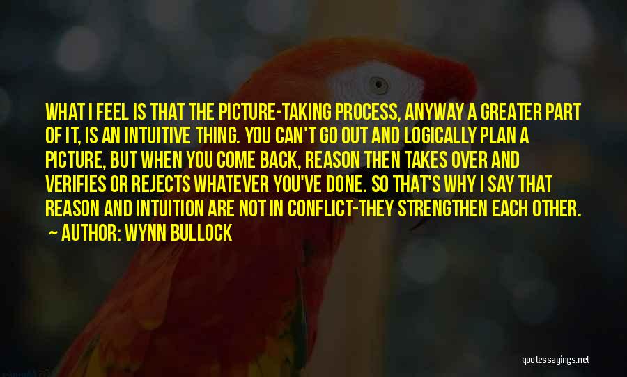 Wynn Bullock Quotes: What I Feel Is That The Picture-taking Process, Anyway A Greater Part Of It, Is An Intuitive Thing. You Can't