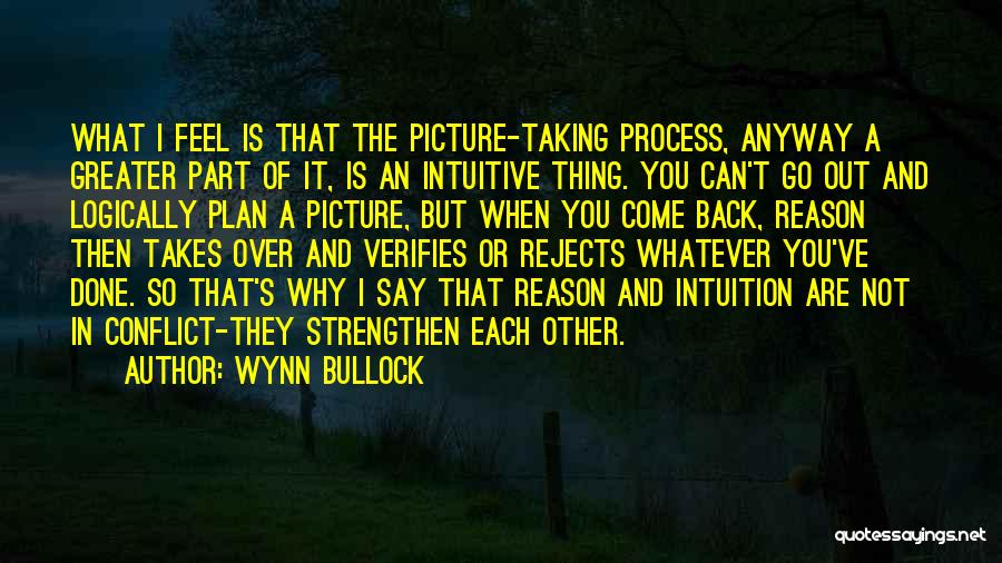 Wynn Bullock Quotes: What I Feel Is That The Picture-taking Process, Anyway A Greater Part Of It, Is An Intuitive Thing. You Can't