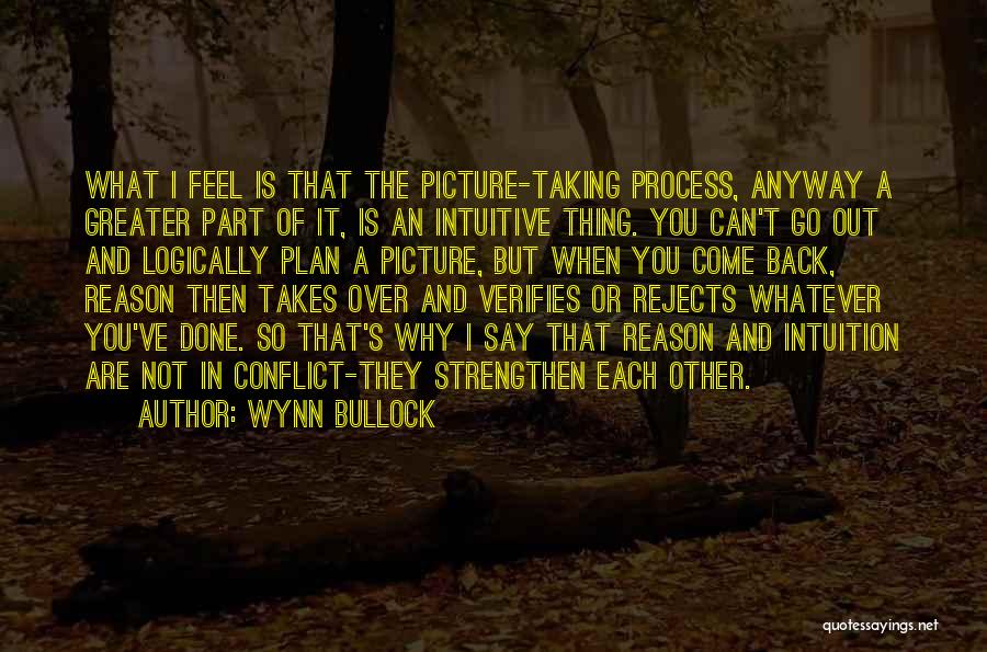 Wynn Bullock Quotes: What I Feel Is That The Picture-taking Process, Anyway A Greater Part Of It, Is An Intuitive Thing. You Can't