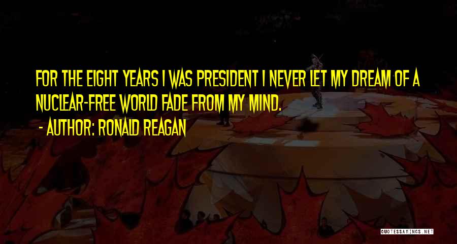 Ronald Reagan Quotes: For The Eight Years I Was President I Never Let My Dream Of A Nuclear-free World Fade From My Mind.