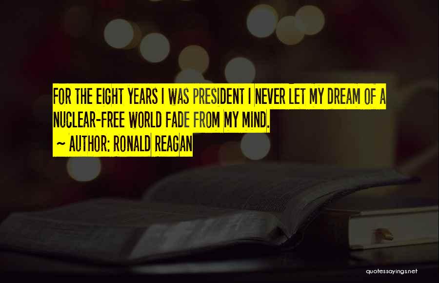 Ronald Reagan Quotes: For The Eight Years I Was President I Never Let My Dream Of A Nuclear-free World Fade From My Mind.