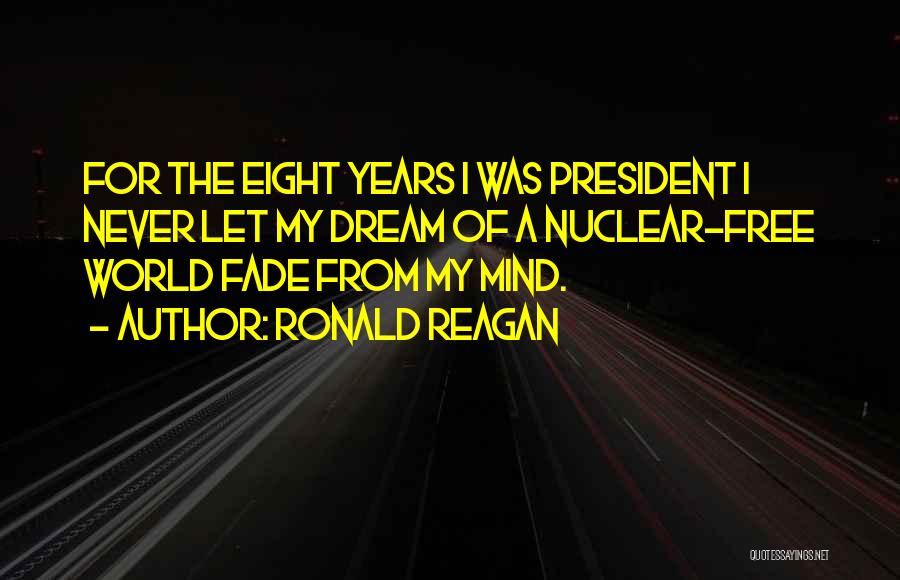 Ronald Reagan Quotes: For The Eight Years I Was President I Never Let My Dream Of A Nuclear-free World Fade From My Mind.