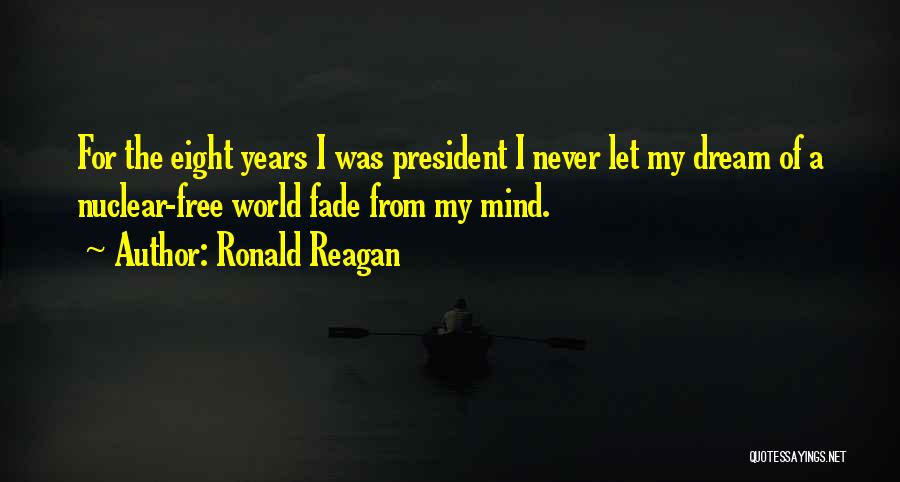 Ronald Reagan Quotes: For The Eight Years I Was President I Never Let My Dream Of A Nuclear-free World Fade From My Mind.