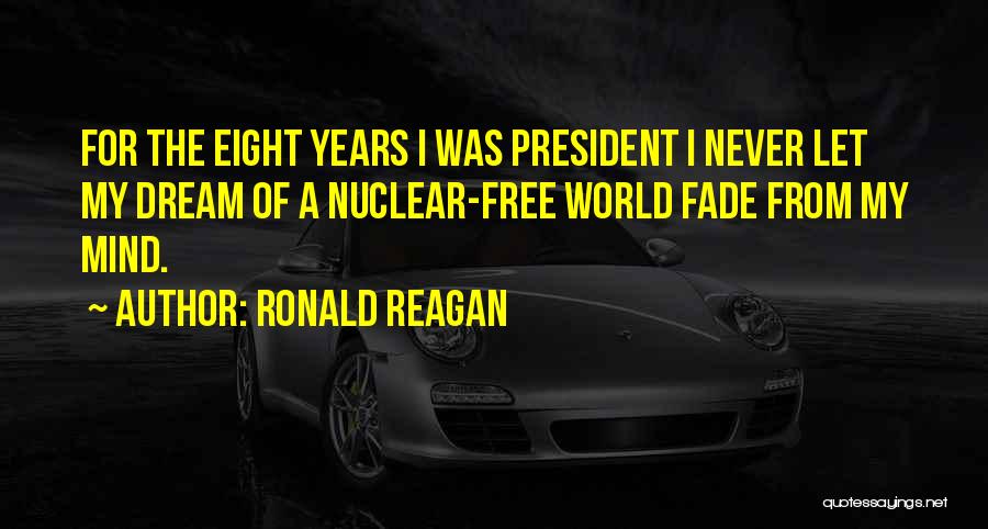 Ronald Reagan Quotes: For The Eight Years I Was President I Never Let My Dream Of A Nuclear-free World Fade From My Mind.