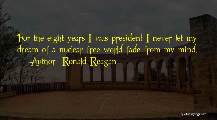 Ronald Reagan Quotes: For The Eight Years I Was President I Never Let My Dream Of A Nuclear-free World Fade From My Mind.