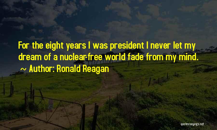 Ronald Reagan Quotes: For The Eight Years I Was President I Never Let My Dream Of A Nuclear-free World Fade From My Mind.