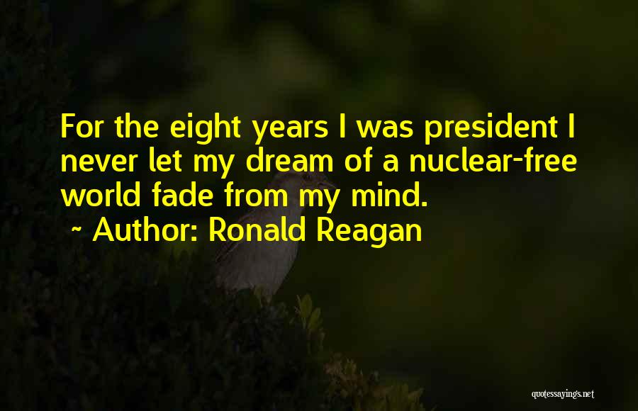 Ronald Reagan Quotes: For The Eight Years I Was President I Never Let My Dream Of A Nuclear-free World Fade From My Mind.