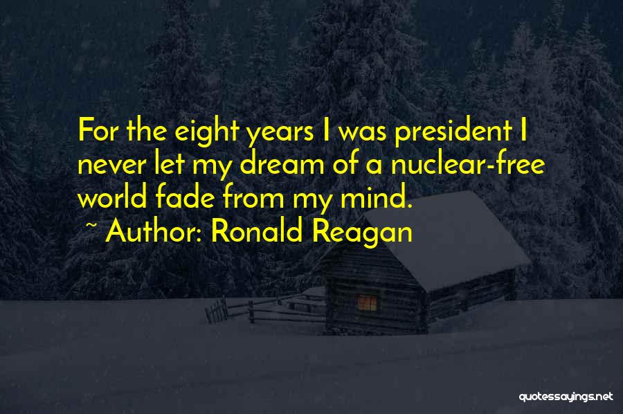 Ronald Reagan Quotes: For The Eight Years I Was President I Never Let My Dream Of A Nuclear-free World Fade From My Mind.