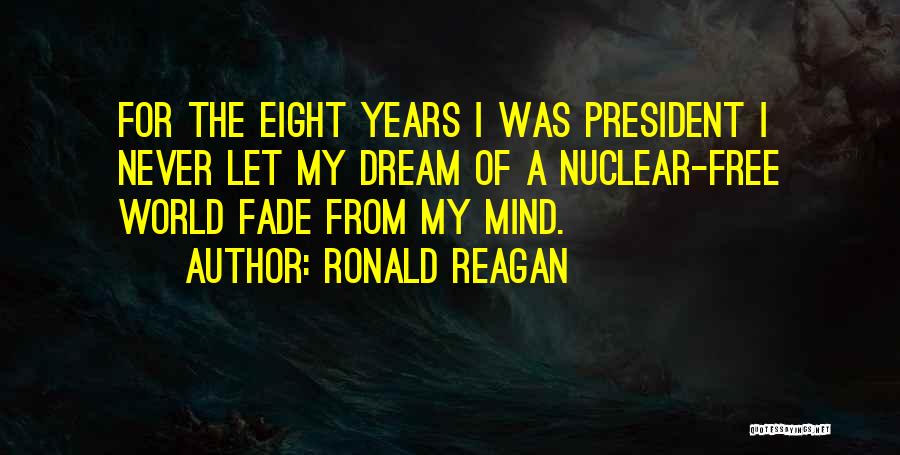 Ronald Reagan Quotes: For The Eight Years I Was President I Never Let My Dream Of A Nuclear-free World Fade From My Mind.