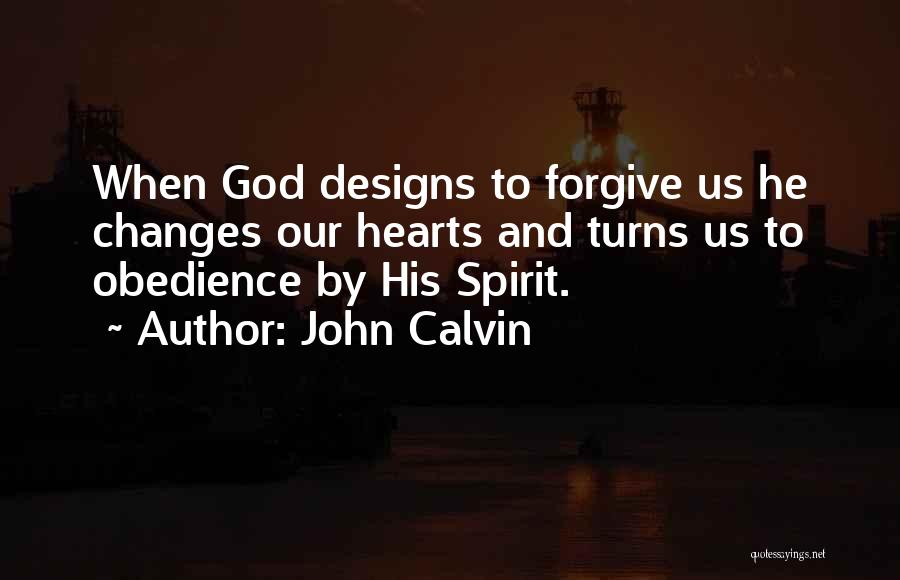 John Calvin Quotes: When God Designs To Forgive Us He Changes Our Hearts And Turns Us To Obedience By His Spirit.