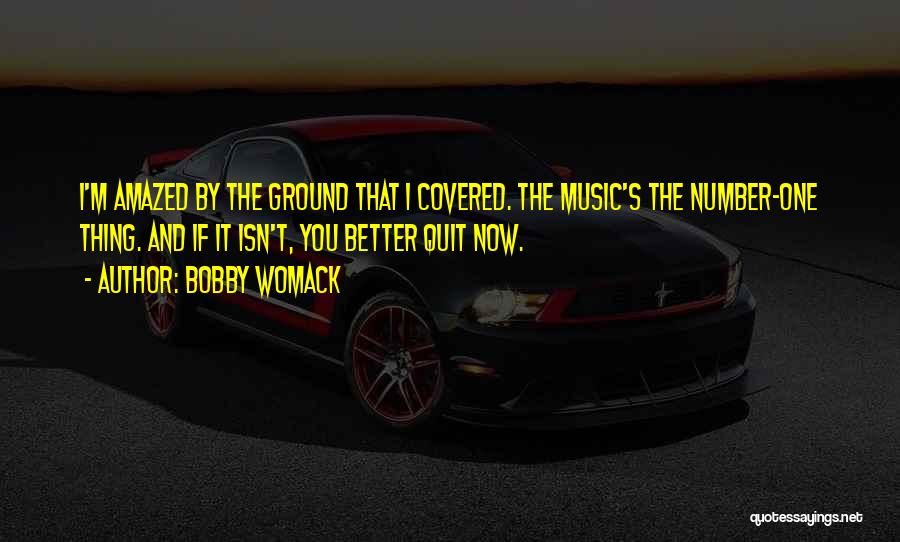 Bobby Womack Quotes: I'm Amazed By The Ground That I Covered. The Music's The Number-one Thing. And If It Isn't, You Better Quit