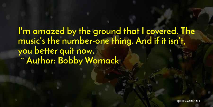 Bobby Womack Quotes: I'm Amazed By The Ground That I Covered. The Music's The Number-one Thing. And If It Isn't, You Better Quit