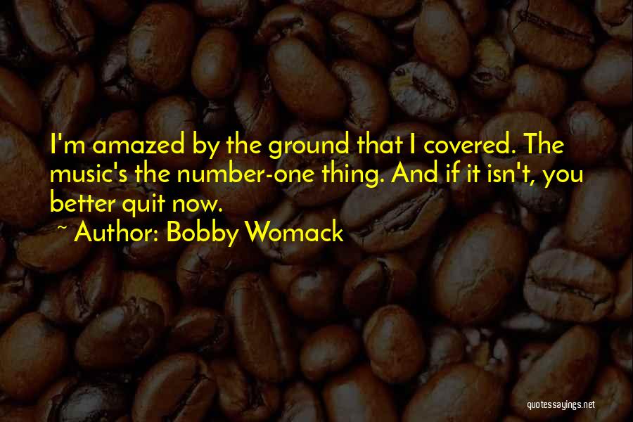 Bobby Womack Quotes: I'm Amazed By The Ground That I Covered. The Music's The Number-one Thing. And If It Isn't, You Better Quit