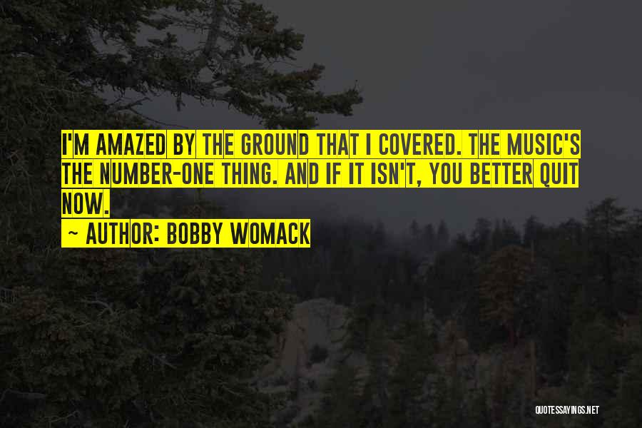 Bobby Womack Quotes: I'm Amazed By The Ground That I Covered. The Music's The Number-one Thing. And If It Isn't, You Better Quit