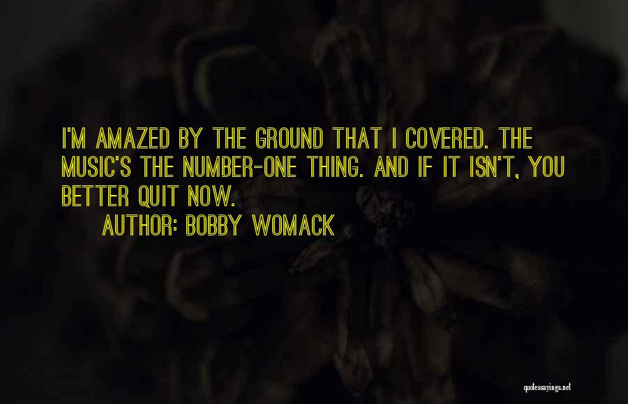 Bobby Womack Quotes: I'm Amazed By The Ground That I Covered. The Music's The Number-one Thing. And If It Isn't, You Better Quit