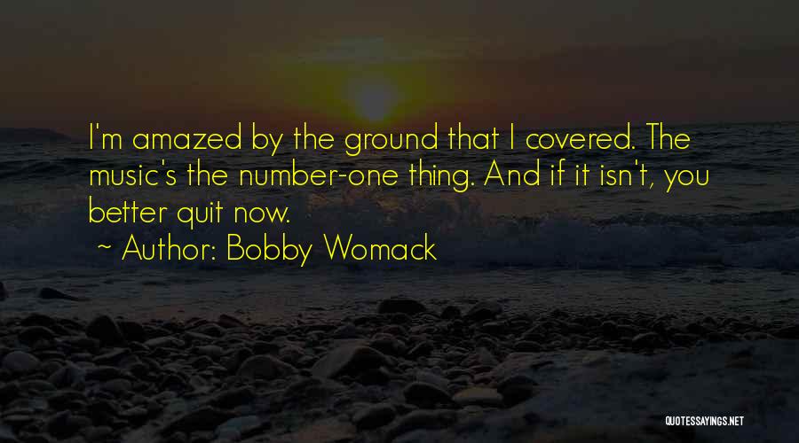 Bobby Womack Quotes: I'm Amazed By The Ground That I Covered. The Music's The Number-one Thing. And If It Isn't, You Better Quit