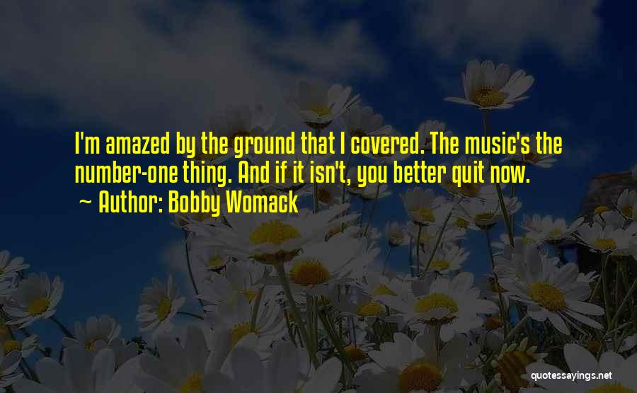 Bobby Womack Quotes: I'm Amazed By The Ground That I Covered. The Music's The Number-one Thing. And If It Isn't, You Better Quit