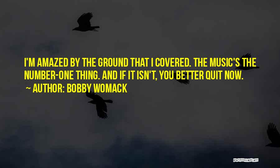 Bobby Womack Quotes: I'm Amazed By The Ground That I Covered. The Music's The Number-one Thing. And If It Isn't, You Better Quit