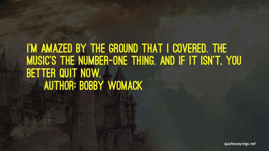 Bobby Womack Quotes: I'm Amazed By The Ground That I Covered. The Music's The Number-one Thing. And If It Isn't, You Better Quit