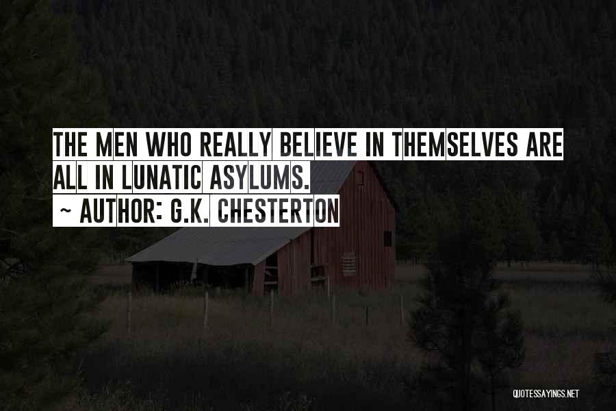 G.K. Chesterton Quotes: The Men Who Really Believe In Themselves Are All In Lunatic Asylums.