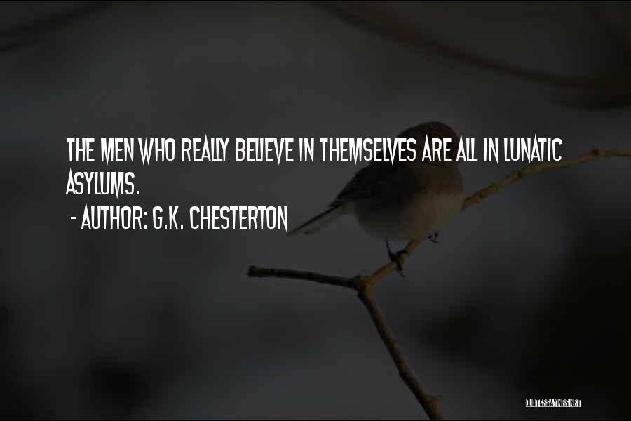 G.K. Chesterton Quotes: The Men Who Really Believe In Themselves Are All In Lunatic Asylums.