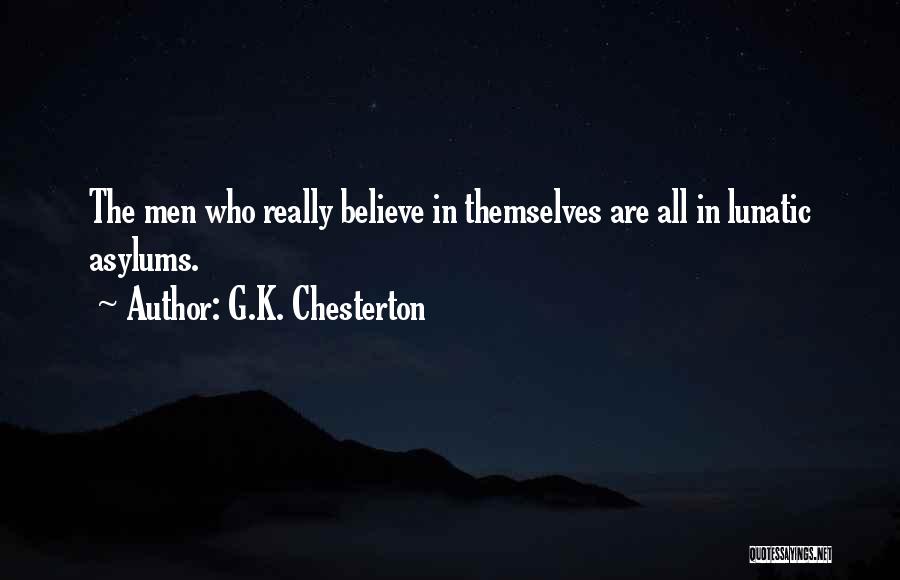 G.K. Chesterton Quotes: The Men Who Really Believe In Themselves Are All In Lunatic Asylums.