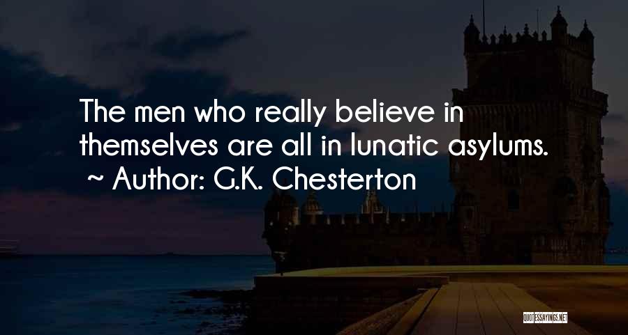 G.K. Chesterton Quotes: The Men Who Really Believe In Themselves Are All In Lunatic Asylums.