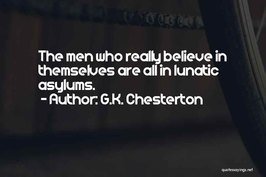 G.K. Chesterton Quotes: The Men Who Really Believe In Themselves Are All In Lunatic Asylums.