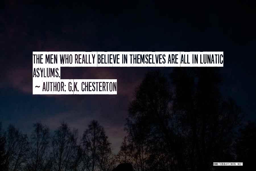 G.K. Chesterton Quotes: The Men Who Really Believe In Themselves Are All In Lunatic Asylums.