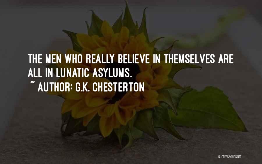 G.K. Chesterton Quotes: The Men Who Really Believe In Themselves Are All In Lunatic Asylums.