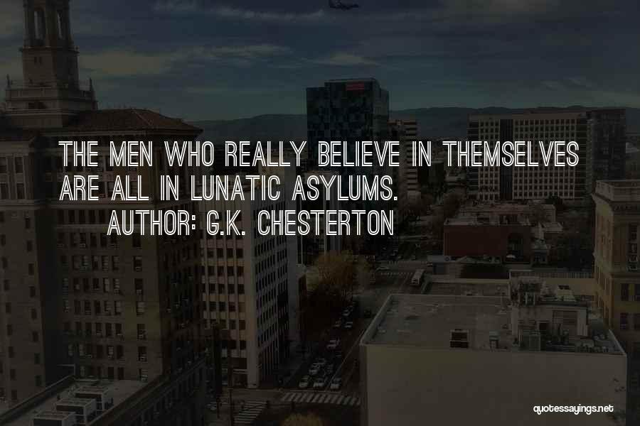 G.K. Chesterton Quotes: The Men Who Really Believe In Themselves Are All In Lunatic Asylums.