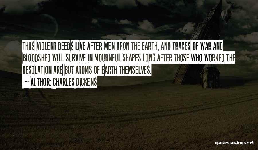 Charles Dickens Quotes: Thus Violent Deeds Live After Men Upon The Earth, And Traces Of War And Bloodshed Will Survive In Mournful Shapes