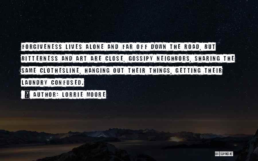 Lorrie Moore Quotes: Forgiveness Lives Alone And Far Off Down The Road, But Bitterness And Art Are Close, Gossipy Neighbors, Sharing The Same